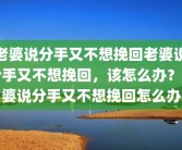 老婆说分手又不想挽回老婆说分手又不想挽回，该怎么办？老婆说分手又不想挽回怎么办