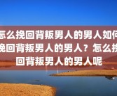 怎么挽回背叛男人的男人如何挽回背叛男人的男人？怎么挽回背叛男人的男人呢