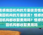 情感挽回机构的方案很贵情感挽回机构的方案很贵？情感挽回机构都收取费用吗？情感挽回机构都收取费用吗