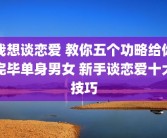 我想谈恋爱 教你五个功略给你完毕单身男女 新手谈恋爱十大技巧