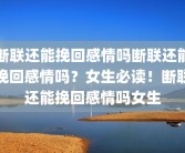 断联还能挽回感情吗断联还能挽回感情吗？女生必读！断联还能挽回感情吗女生