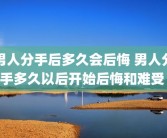 男人分手后多久会后悔 男人分手多久以后开始后悔和难受 