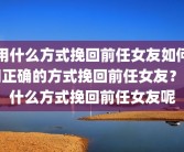 用什么方式挽回前任女友如何用正确的方式挽回前任女友？用什么方式挽回前任女友呢