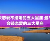 只恋爱不结婚的五大星座 最不会谈恋爱的三大星座
