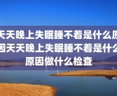 天天晚上失眠睡不着是什么原因天天晚上失眠睡不着是什么原因做什么检查
