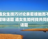 追女生技巧讨论亲密接触而不冒昧话题 追女生如何找共同的话题