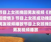 节目上女孩挽回男友视频《挽回爱情》节目上女孩成功挽回男友视频播放节目上女孩挽回男友视频播放