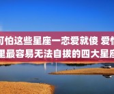 可怕这些星座一恋爱就傻 爱情里最容易无法自拔的四大星座