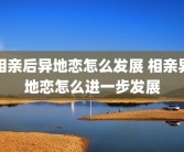 相亲后异地恋怎么发展 相亲异地恋怎么进一步发展