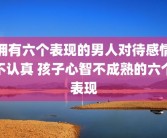 拥有六个表现的男人对待感情不认真 孩子心智不成熟的六个表现