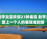 射手女喜欢你21种表现 射手女爱上一个人的表现准到爆 