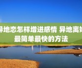异地恋怎样增进感情 异地离婚最简单最快的方法