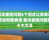 解决婆媳问题6个招式让你家庭更加和睦美满 解决婆媳问题的十大方法