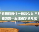不想跟婆婆住一起怎么办 不想和婆婆一起住该怎么处理 
