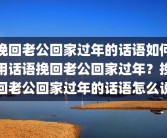 挽回老公回家过年的话语如何用话语挽回老公回家过年？挽回老公回家过年的话语怎么说