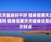 天天健身好不好 健身需要天天练吗 健身是要天天健身还是偶尔好点
