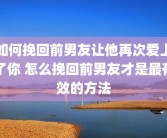 如何挽回前男友让他再次爱上了你 怎么挽回前男友才是最有效的方法