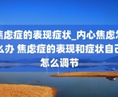 焦虑症的表现症状_内心焦虑怎么办 焦虑症的表现和症状自己怎么调节