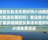 挽回女友送东西好吗小说挽回女友送东西好吗？看这些小说了解真相挽回女友送东西好吗小说免费阅读