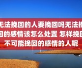无法挽回的人要挽回吗无法挽回的感情该怎么处置 怎样挽回不可能挽回的感情的人呢