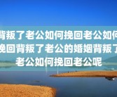 背叛了老公如何挽回老公如何挽回背叛了老公的婚姻背叛了老公如何挽回老公呢