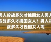 男人冷战多久才挽回女人男人冷战多久才挽回女人？男人冷战多久才挽回女人呢