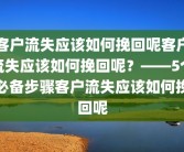 客户流失应该如何挽回呢客户流失应该如何挽回呢？——5个必备步骤客户流失应该如何挽回呢