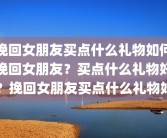 挽回女朋友买点什么礼物如何挽回女朋友？买点什么礼物好？挽回女朋友买点什么礼物好