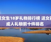 送女生18岁礼物排行榜 送女孩成人礼物前十件排名 