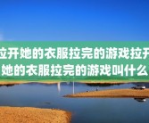 拉开她的衣服拉完的游戏拉开她的衣服拉完的游戏叫什么