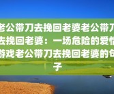 老公带刀去挽回老婆老公带刀去挽回老婆：一场危险的爱情游戏老公带刀去挽回老婆的句子
