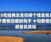25句经典女生伤感个性签名关于爱情伤感的句子 十句爱情伤感签名简短