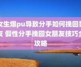 女生爆pu导致分手如何挽回男友 假性分手挽回女朋友技巧全攻略