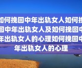 如何挽回中年出轨女人如何挽回中年出轨女人及如何挽回中年出轨女人的心理如何挽回中年出轨女人的心理