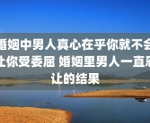 婚姻中男人真心在乎你就不会让你受委屈 婚姻里男人一直忍让的结果