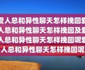 爱人总和异性聊天怎样挽回爱人总和异性聊天怎样挽回及爱人总和异性聊天怎样挽回呢爱人总和异性聊天怎样挽回呢