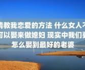 请教我恋爱的方法 什么女人不可以娶来做媳妇 现实中我们要怎么娶到最好的老婆