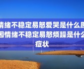 情绪不稳定易怒爱哭是什么原因情绪不稳定易怒烦躁是什么症状