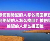 被伤到绝望的人怎么挽回被伤到绝望的人怎么挽回？被伤到绝望的人怎么挽回他
