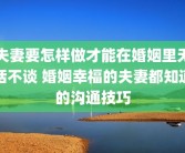夫妻要怎样做才能在婚姻里无话不谈 婚姻幸福的夫妻都知道的沟通技巧
