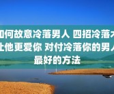 如何故意冷落男人 四招冷落术让他更爱你 对付冷落你的男人最好的方法