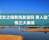 男女之间有纯友谊吗 男人动了情三大表现