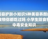 美容护肤小知识5种美容养颜的食物你都吃过吗 小学生防食物中毒安全知识