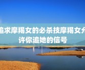 追求摩羯女的必杀技摩羯女允许你追她的信号
