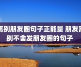 离别朋友圈句子正能量 朋友离别不舍发朋友圈的句子 