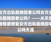 女方出轨能挽回老公吗女方出轨能挽回老公吗？——从天涯看情感修复女方出轨能挽回老公吗天涯
