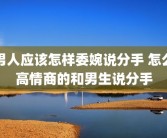 男人应该怎样委婉说分手 怎么高情商的和男生说分手