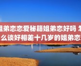 姐弟恋恋爱秘籍姐弟恋好吗 怎么谈好相差十几岁的姐弟恋