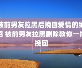 被前男友拉黑后挽回爱情的绝招 被前男友拉黑删除教你一招挽回