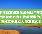 中年妇女脱发怎么挽回中年女性脱发怎么办？挽救脱发的方法分享中年女人脱发怎么办